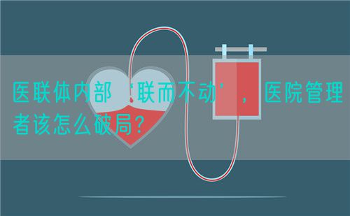 醫(yī)聯(lián)體內(nèi)部‘聯(lián)而不動(dòng)’，醫(yī)院管理者該怎么破局？(圖1)