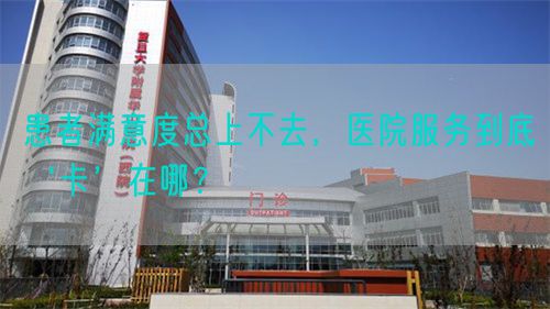 患者滿意度總上不去，醫(yī)院服務(wù)到底‘卡’在哪？(圖1)