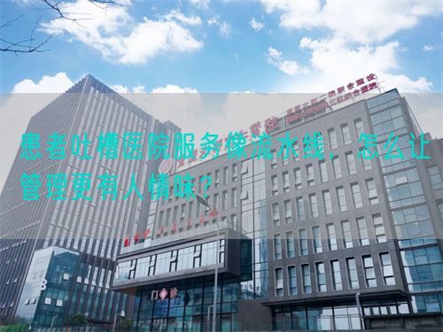 患者吐槽醫(yī)院服務(wù)像流水線，怎么讓管理更有人情味？(圖1)