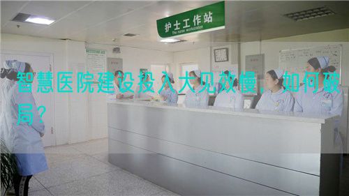 智慧醫(yī)院建設(shè)投入大見效慢，如何破局？(圖1)
