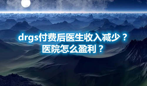 drgs付費(fèi)后醫(yī)生收入減少？醫(yī)院怎么盈利？(圖1)