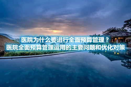 醫(yī)院為什么要進(jìn)行全面預(yù)算管理？醫(yī)院全面預(yù)算管理運(yùn)用的主要問題和優(yōu)化對(duì)策(圖1)