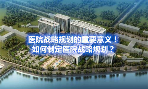 醫(yī)院戰(zhàn)略規(guī)劃的重要意義！如何制定醫(yī)院戰(zhàn)略規(guī)劃？(圖1)