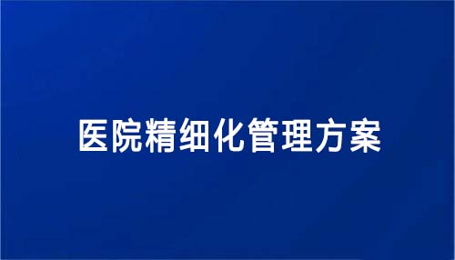 醫(yī)院精細(xì)化管理方案怎么寫(xiě)（醫(yī)院精細(xì)化管理方案內(nèi)容和建議）(圖1)
