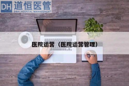 為什么醫(yī)院要推行運(yùn)營(yíng)管理（醫(yī)院運(yùn)營(yíng)管理有何重要性）(圖1)